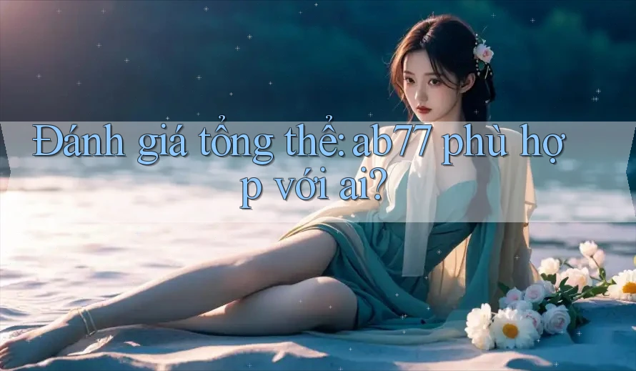 Đánh giá tổng thể: ab77 phù hợp với ai? Đánh giá tổng thể: ab77 phù hợp với ai?