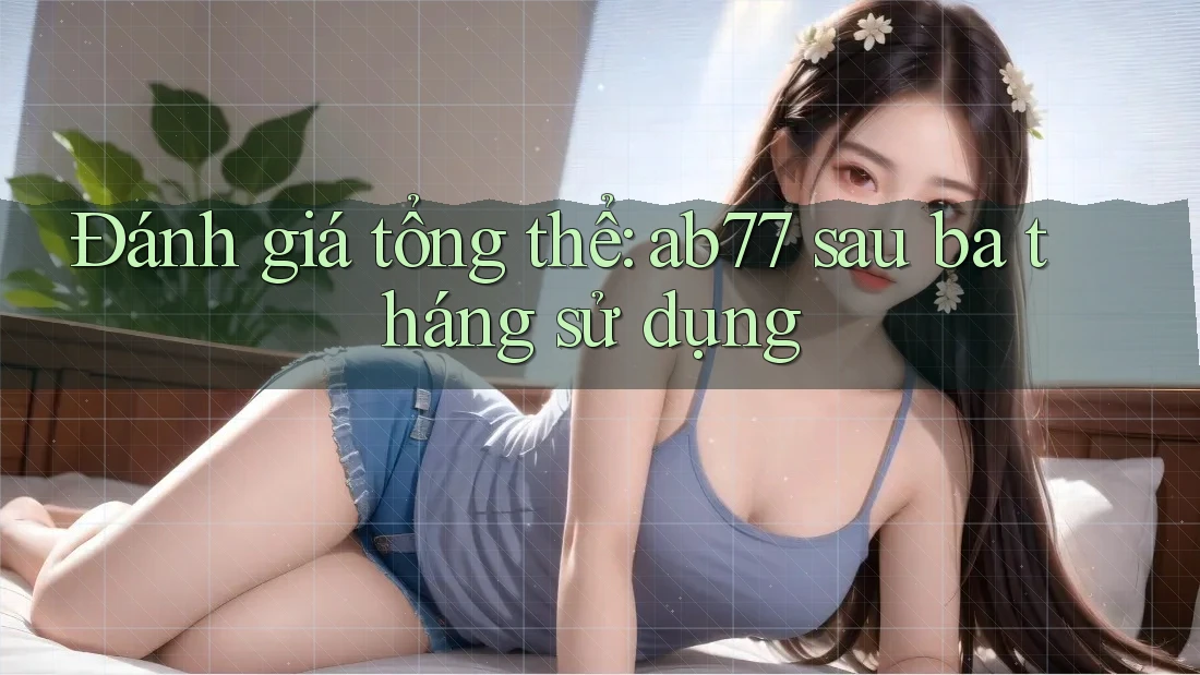 Đánh giá tổng thể: ab77 sau ba tháng sử dụng