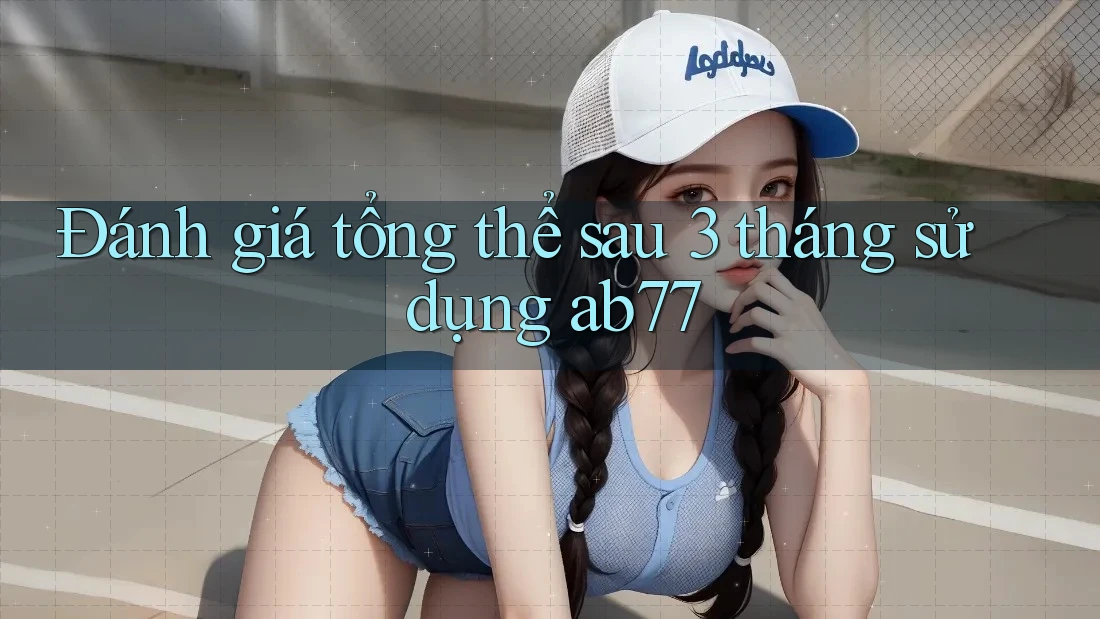 Đánh giá tổng thể sau 3 tháng sử dụng ab77