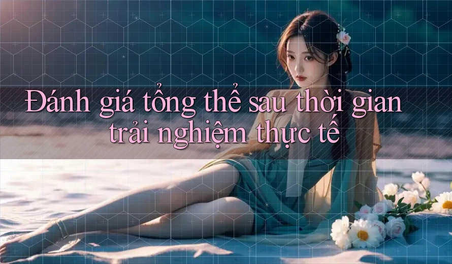 Đánh giá tổng thể sau thời gian trải nghiệm thực tế Đánh giá tổng thể sau thời gian trải nghiệm thực tế