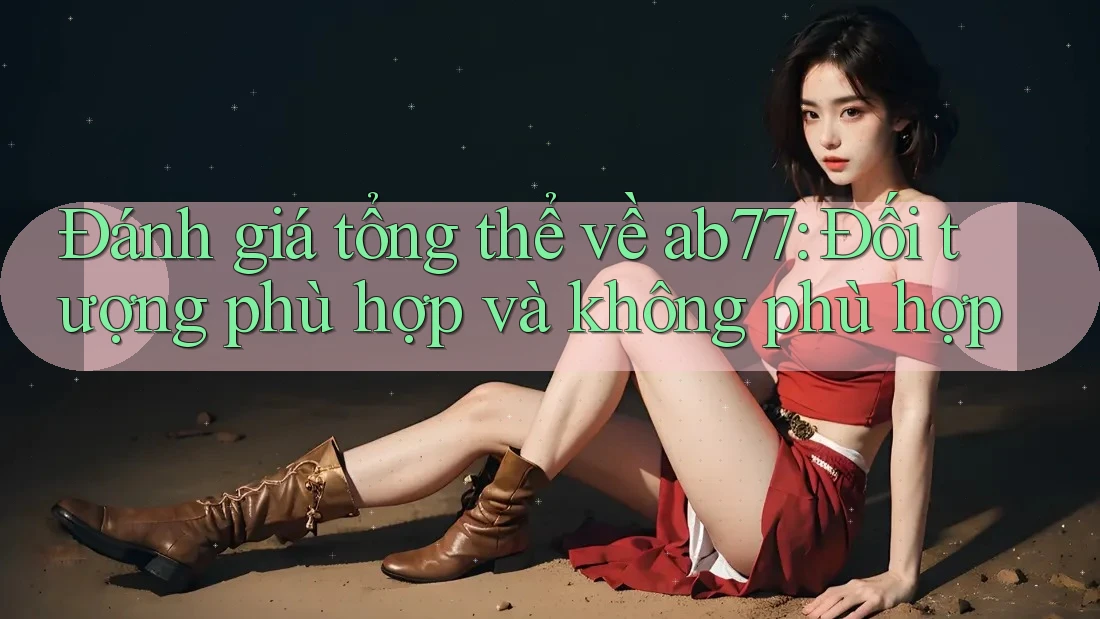 Đánh giá tổng thể về ab77: Đối tượng phù hợp và không phù hợp