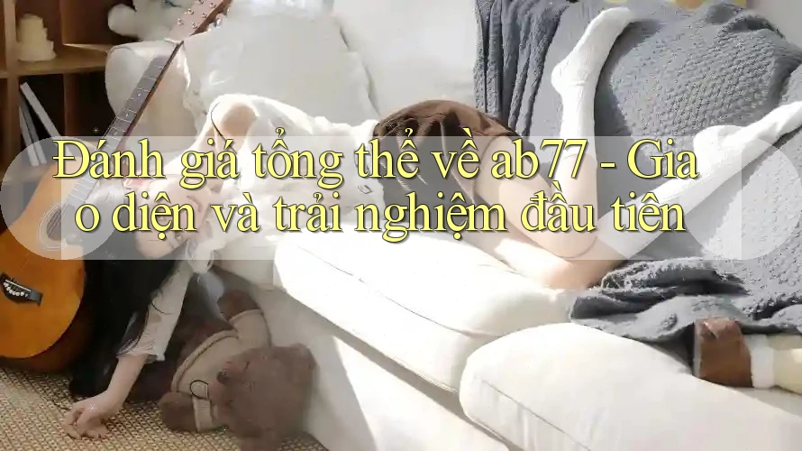 Đánh giá tổng thể về ab77 - Giao diện và trải nghiệm đầu tiên Đánh giá tổng thể về ab77 - Giao diện và trải nghiệm đầu tiên