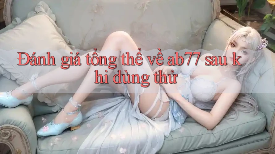Đánh giá tổng thể về ab77 sau khi dùng thử