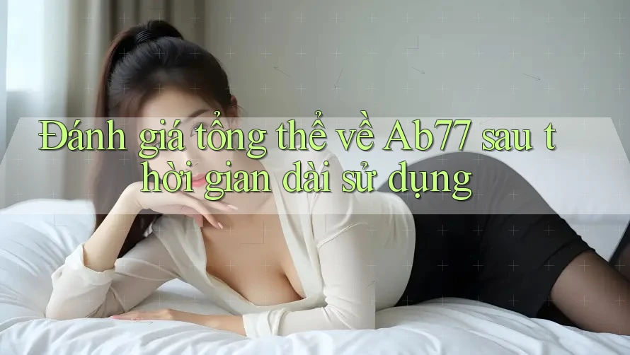 Đánh giá tổng thể về Ab77 sau thời gian dài sử dụng