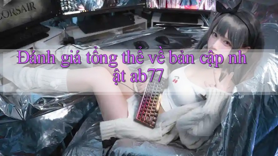 Đánh giá tổng thể về bản cập nhật ab77 Đánh giá tổng thể về bản cập nhật ab77