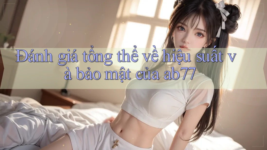 Đánh giá tổng thể về hiệu suất và bảo mật của ab77