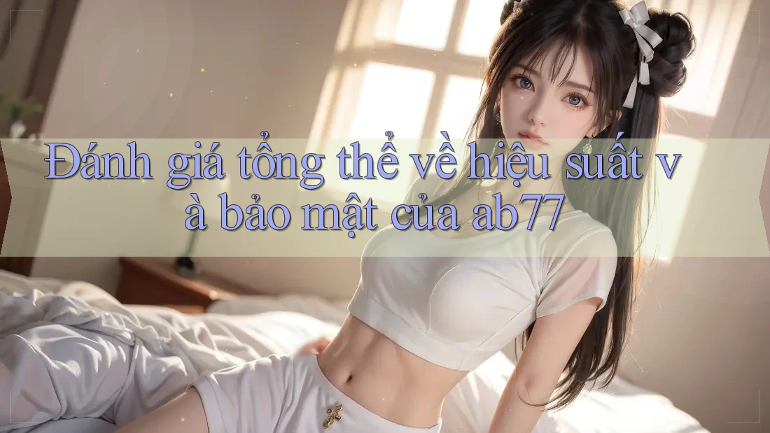 Đánh giá tổng thể về hiệu suất và bảo mật của ab77