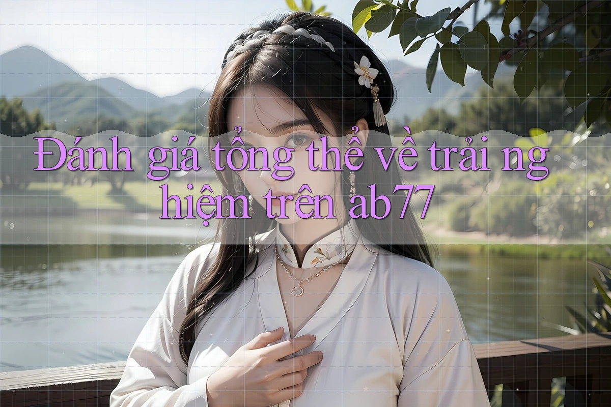 Đánh giá tổng thể về trải nghiệm trên ab77 Đánh giá tổng thể về trải nghiệm trên ab77