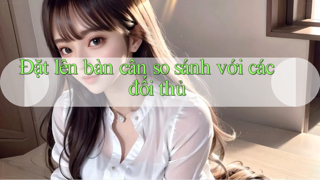 Đặt lên bàn cân so sánh với các đối thủ