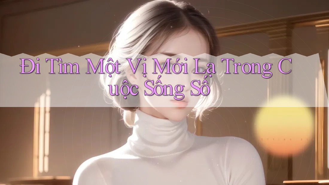 Đi Tìm Một Vị Mới Lạ Trong Cuộc Sống Số Đi Tìm Một Vị Mới Lạ Trong Cuộc Sống Số