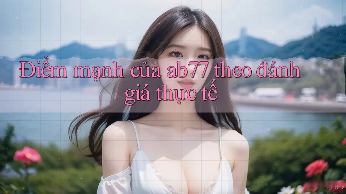 Điểm mạnh của ab77 theo đánh giá thực tế Điểm mạnh của ab77 theo đánh giá thực tế