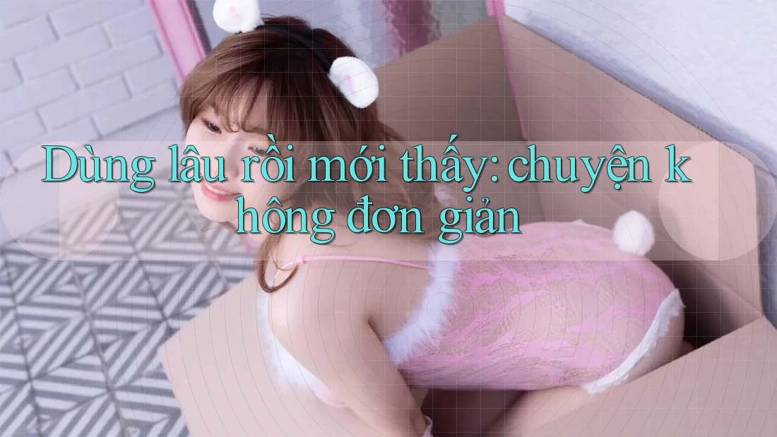 Dùng lâu rồi mới thấy: chuyện không đơn giản Dùng lâu rồi mới thấy: chuyện không đơn giản