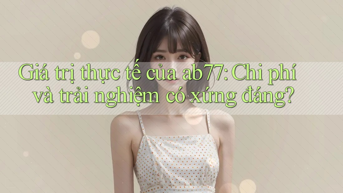 Giá trị thực tế của ab77: Chi phí và trải nghiệm có xứng đáng? Giá trị thực tế của ab77: Chi phí và trải nghiệm có xứng đáng?
