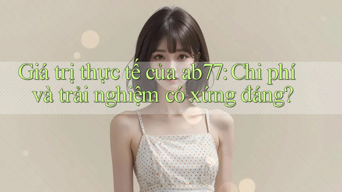 Giá trị thực tế của ab77: Chi phí và trải nghiệm có xứng đáng?