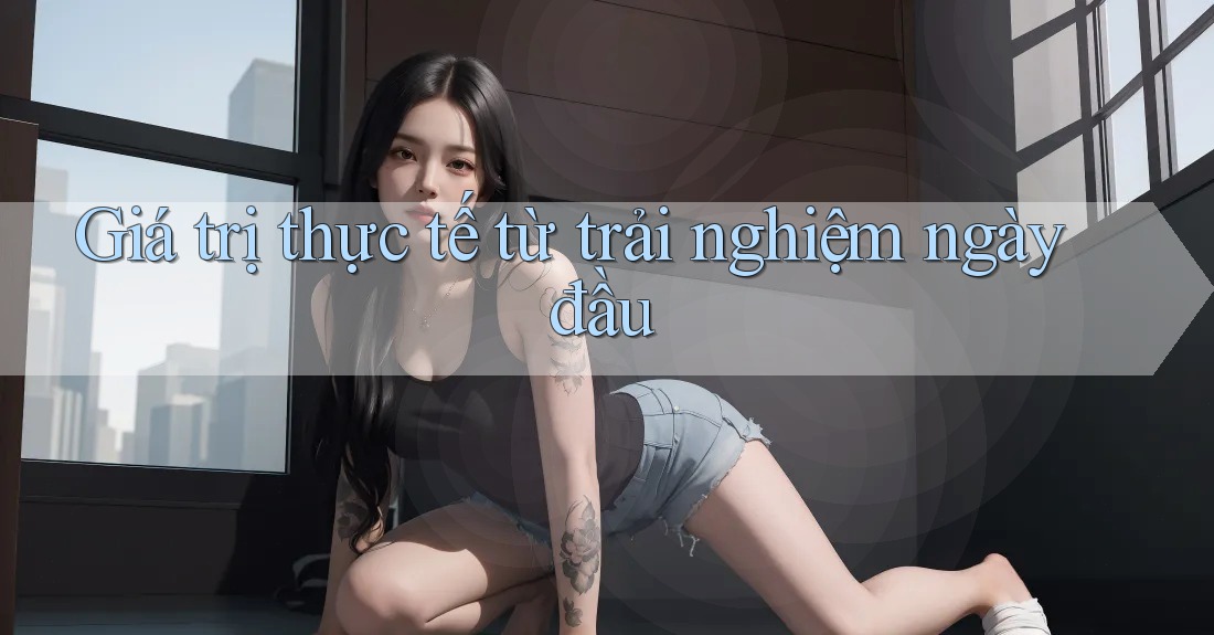 Giá trị thực tế từ trải nghiệm ngày đầu Giá trị thực tế từ trải nghiệm ngày đầu