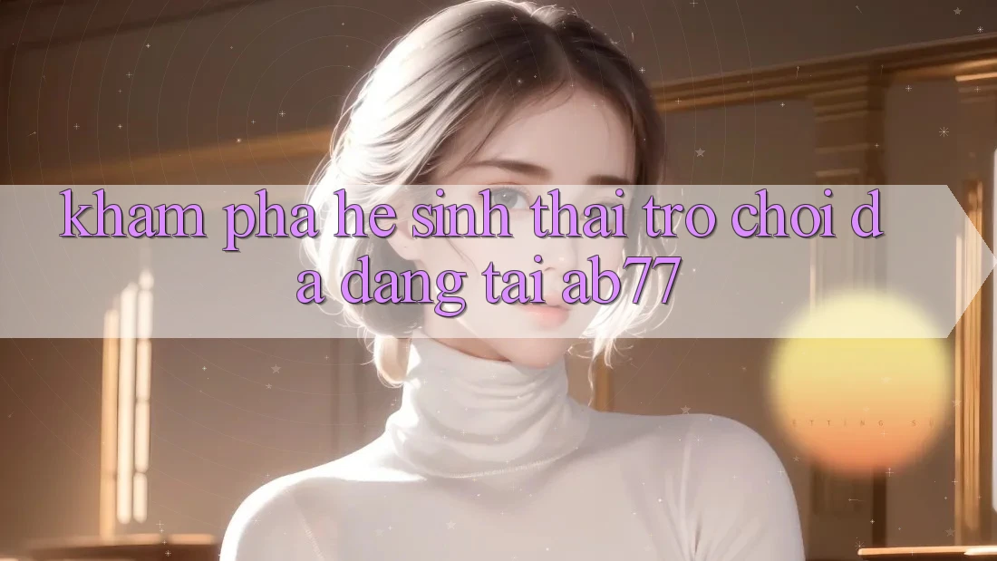Khám Phá Hệ Sinh Thái Trò Chơi Đa Dạng Tại AB77