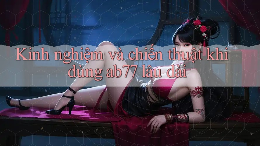 Kinh nghiệm và chiến thuật khi dùng ab77 lâu dài