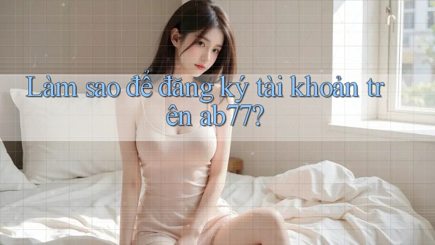 Làm sao để đăng ký tài khoản trên ab77?
