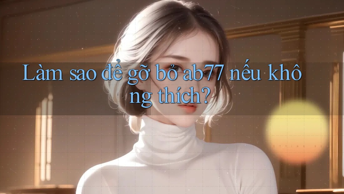 Làm sao để gỡ bỏ ab77 nếu không thích?