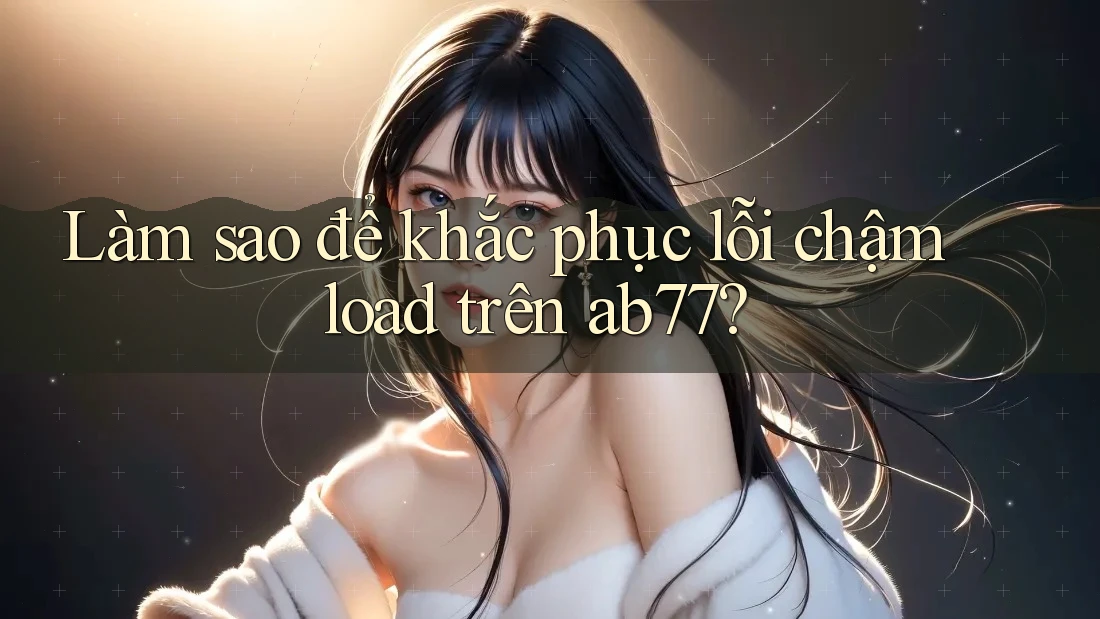 Làm sao để khắc phục lỗi chậm load trên ab77? Làm sao để khắc phục lỗi chậm load trên ab77?