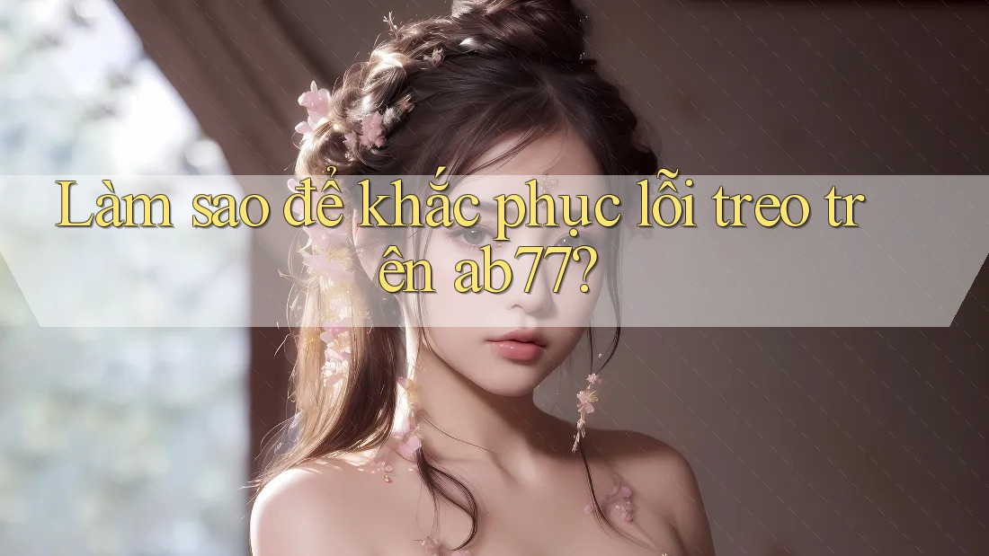 Làm sao để khắc phục lỗi treo trên ab77? Làm sao để khắc phục lỗi treo trên ab77?