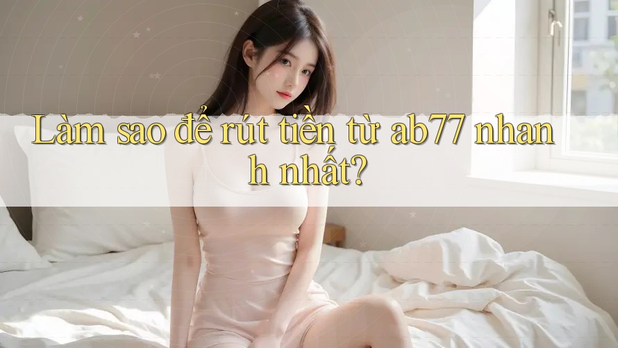 Làm sao để rút tiền từ ab77 nhanh nhất? Làm sao để rút tiền từ ab77 nhanh nhất?