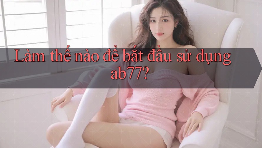 Làm thế nào để bắt đầu sử dụng ab77? Làm thế nào để bắt đầu sử dụng ab77?