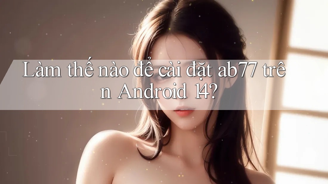 Làm thế nào để cài đặt ab77 trên Android 14?