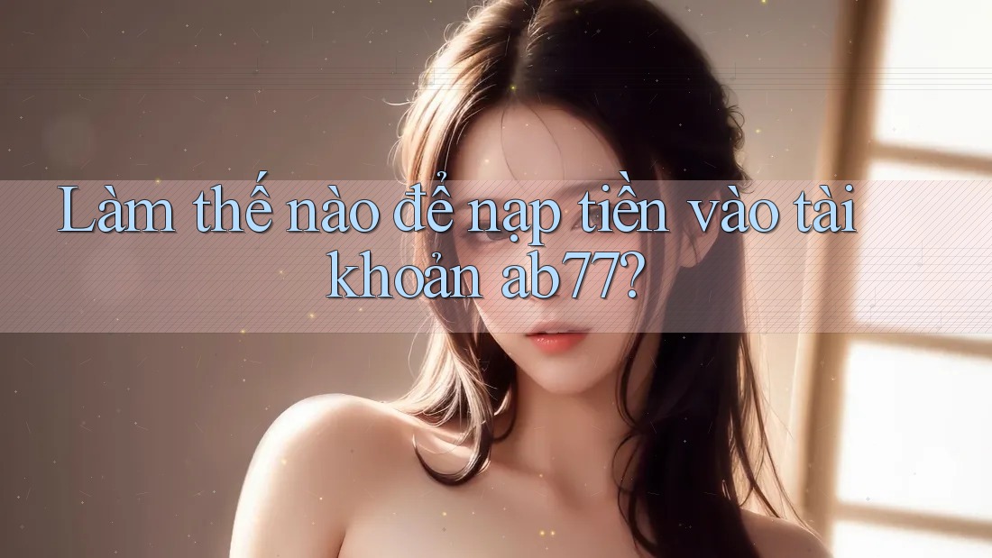 Làm thế nào để nạp tiền vào tài khoản ab77?