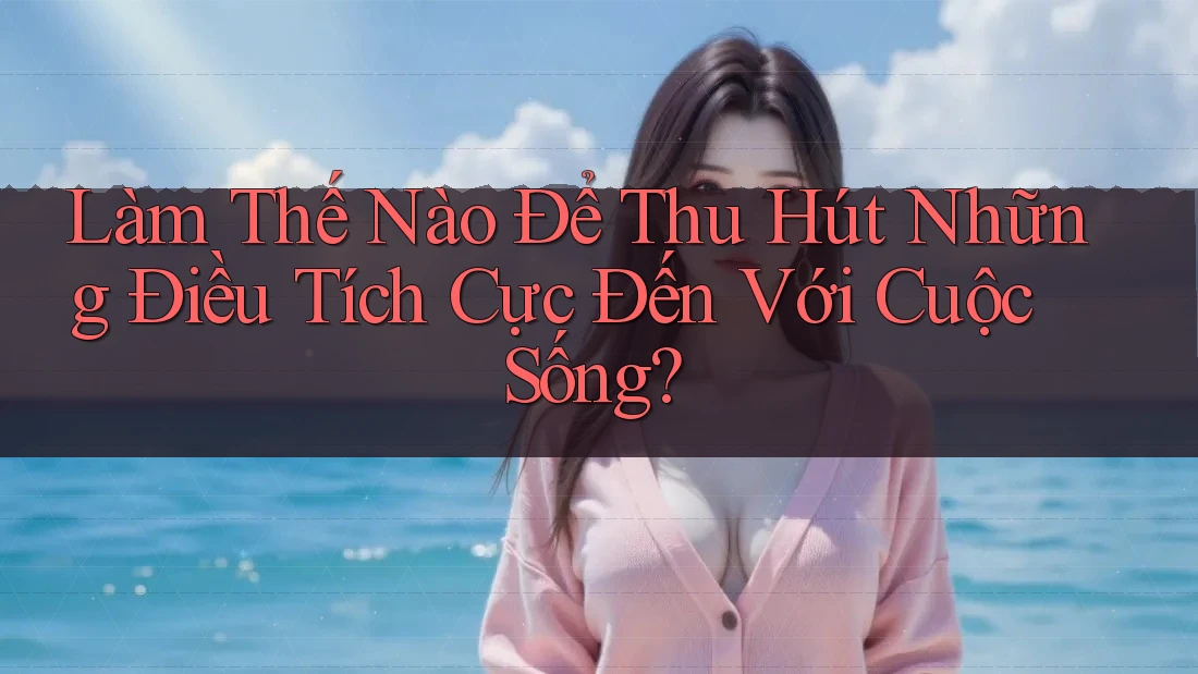 Làm Thế Nào Để Thu Hút Những Điều Tích Cực Đến Với Cuộc Sống? Làm Thế Nào Để Thu Hút Những Điều Tích Cực Đến Với Cuộc Sống?