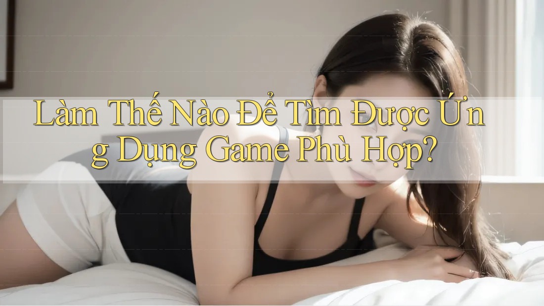 Làm Thế Nào Để Tìm Được Ứng Dụng Game Phù Hợp? Làm Thế Nào Để Tìm Được Ứng Dụng Game Phù Hợp?