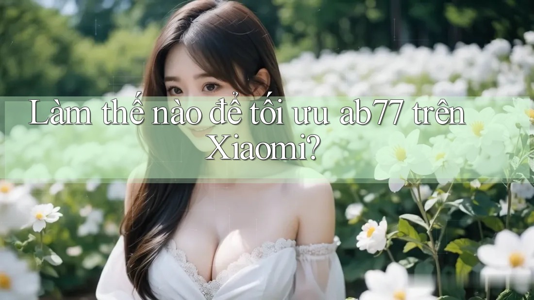 Làm thế nào để tối ưu ab77 trên Xiaomi? Làm thế nào để tối ưu ab77 trên Xiaomi?