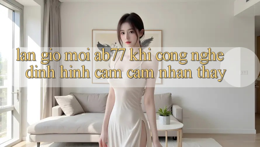 Làn Gió Mới AB77: Khi Công Nghệ Định Hình Cảm cảm nhận thấy Làn Gió Mới AB77: Khi Công Nghệ Định Hình Cảm cảm nhận thấy