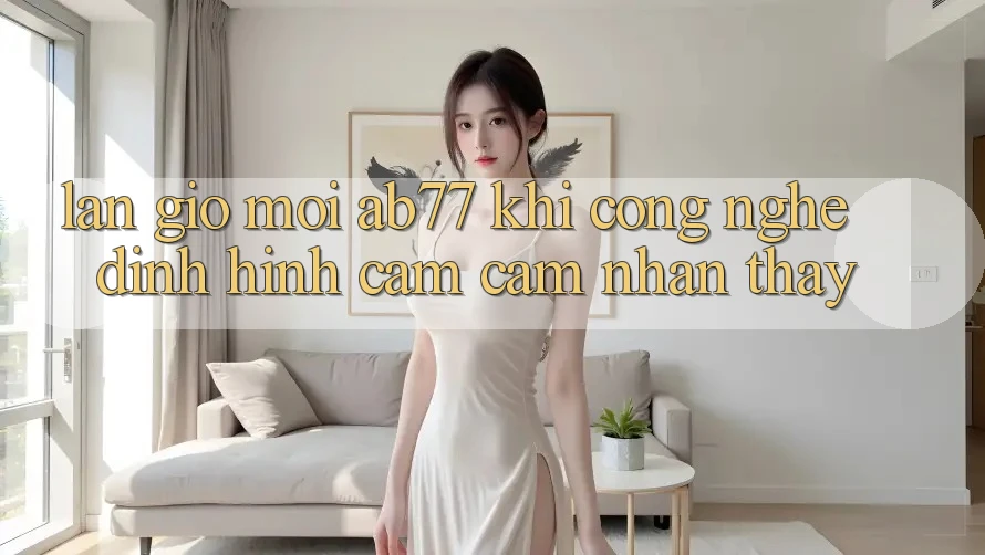 Làn Gió Mới AB77: Khi Công Nghệ Định Hình Cảm cảm nhận thấy Làn Gió Mới AB77: Khi Công Nghệ Định Hình Cảm cảm nhận thấy