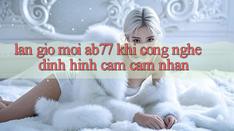 Làn Gió Mới AB77: Khi Công Nghệ Định Hình Cảm cảm nhận