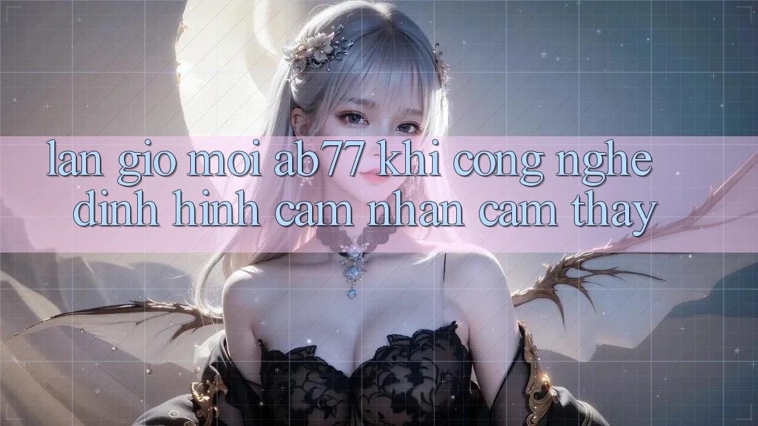 Làn Gió Mới AB77: Khi Công Nghệ Định Hình Cảm nhận cảm thấy Làn Gió Mới AB77: Khi Công Nghệ Định Hình Cảm nhận cảm thấy