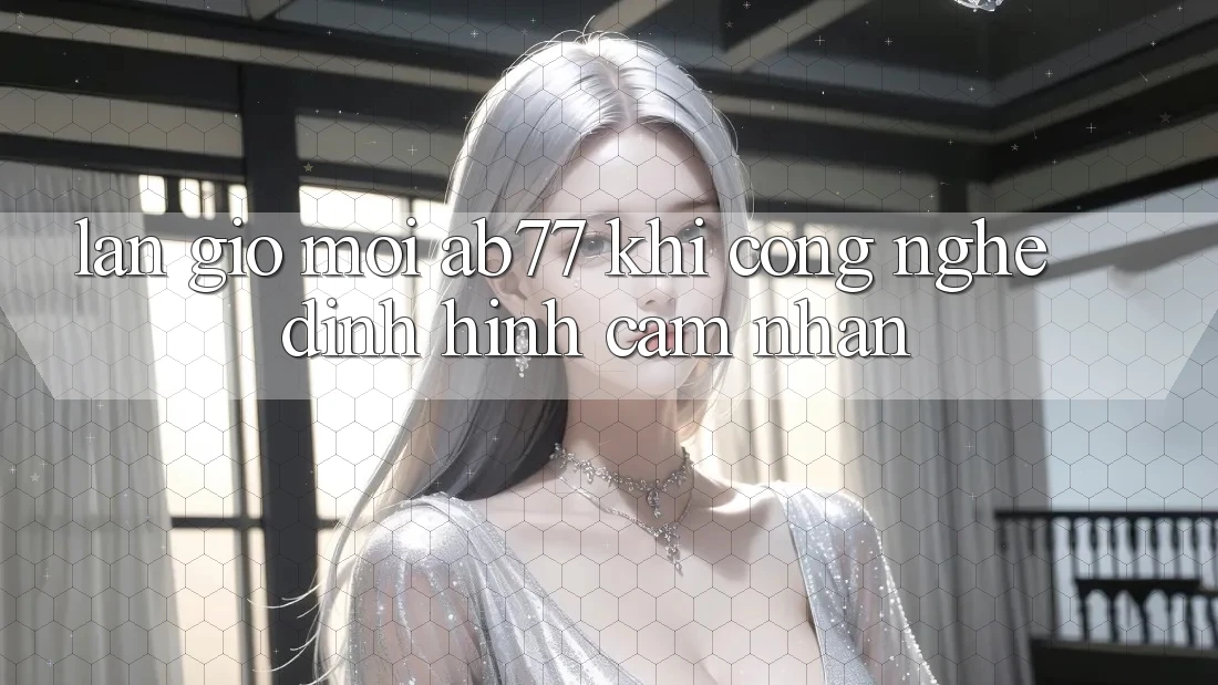 Làn Gió Mới AB77: Khi Công Nghệ Định Hình Cảm nhận