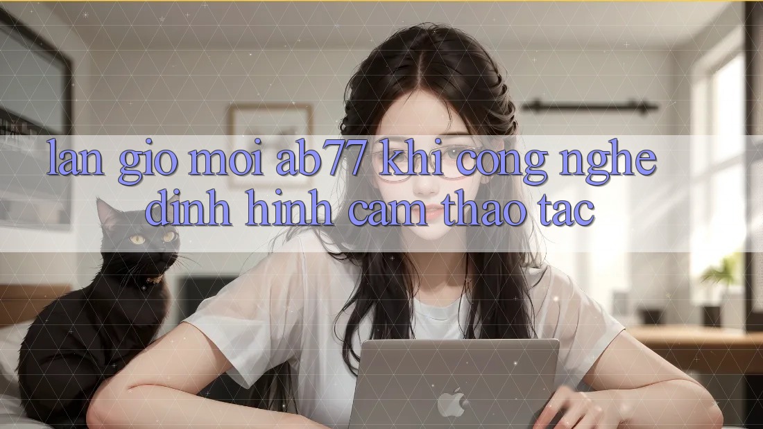 Làn Gió Mới AB77: Khi Công Nghệ Định Hình Cảm thao tác Làn Gió Mới AB77: Khi Công Nghệ Định Hình Cảm thao tác