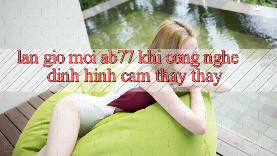 Làn Gió Mới AB77: Khi Công Nghệ Định Hình Cảm thấy thấy