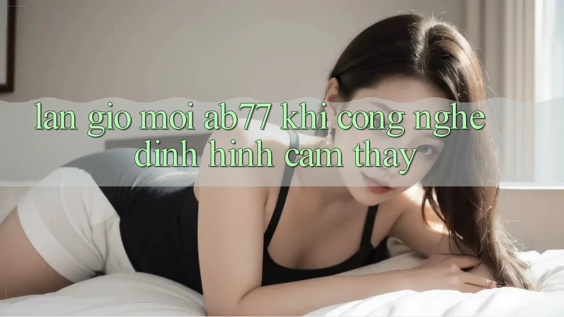 Làn Gió Mới AB77: Khi Công Nghệ Định Hình Cảm thấy Làn Gió Mới AB77: Khi Công Nghệ Định Hình Cảm thấy