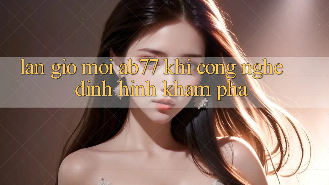 Làn Gió Mới AB77: Khi Công Nghệ Định Hình Khám phá
