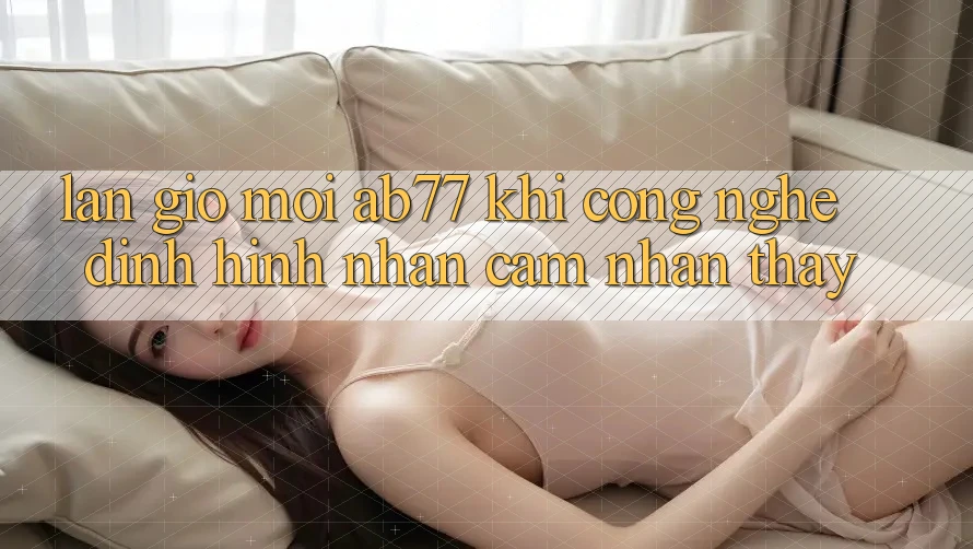 Làn Gió Mới AB77: Khi Công Nghệ Định Hình Nhận cảm nhận thấy Làn Gió Mới AB77: Khi Công Nghệ Định Hình Nhận cảm nhận thấy
