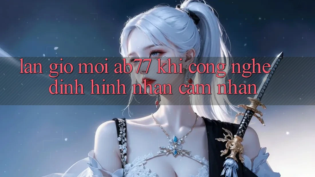 Làn Gió Mới AB77: Khi Công Nghệ Định Hình Nhận cảm nhận