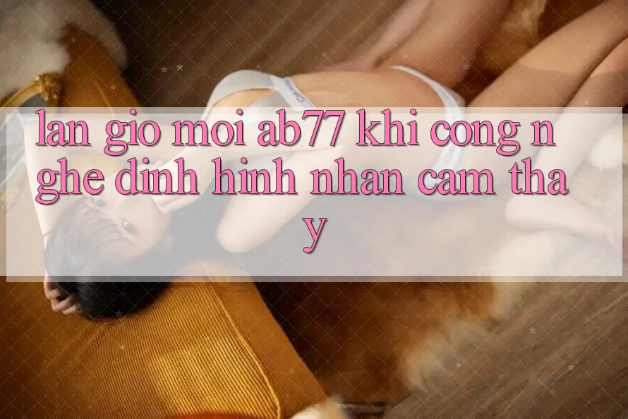 Làn Gió Mới AB77: Khi Công Nghệ Định Hình Nhận cảm thấy