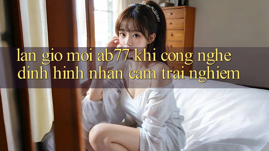 Làn Gió Mới AB77: Khi Công Nghệ Định Hình Nhận cảm trải nghiệm
