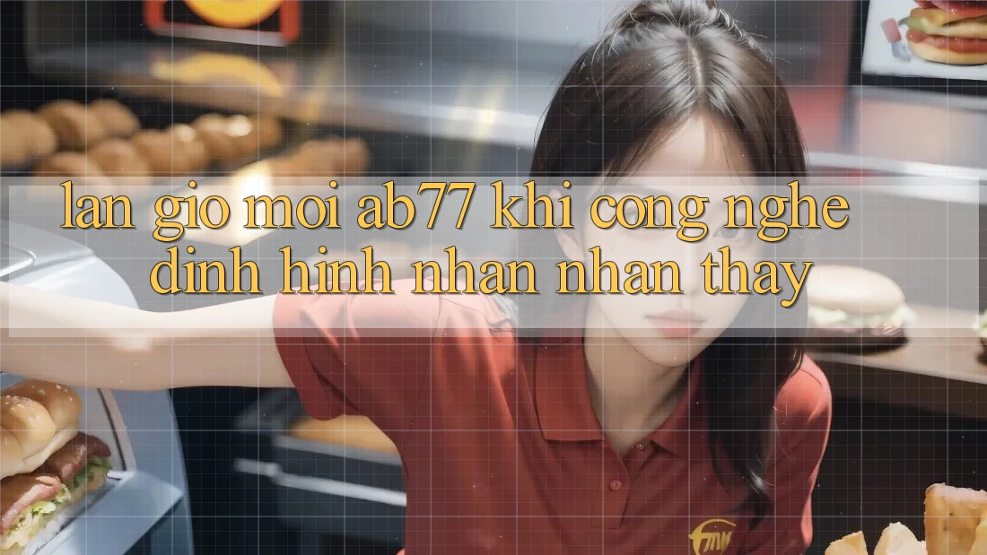 Làn Gió Mới AB77: Khi Công Nghệ Định Hình Nhận nhận thấy Làn Gió Mới AB77: Khi Công Nghệ Định Hình Nhận nhận thấy