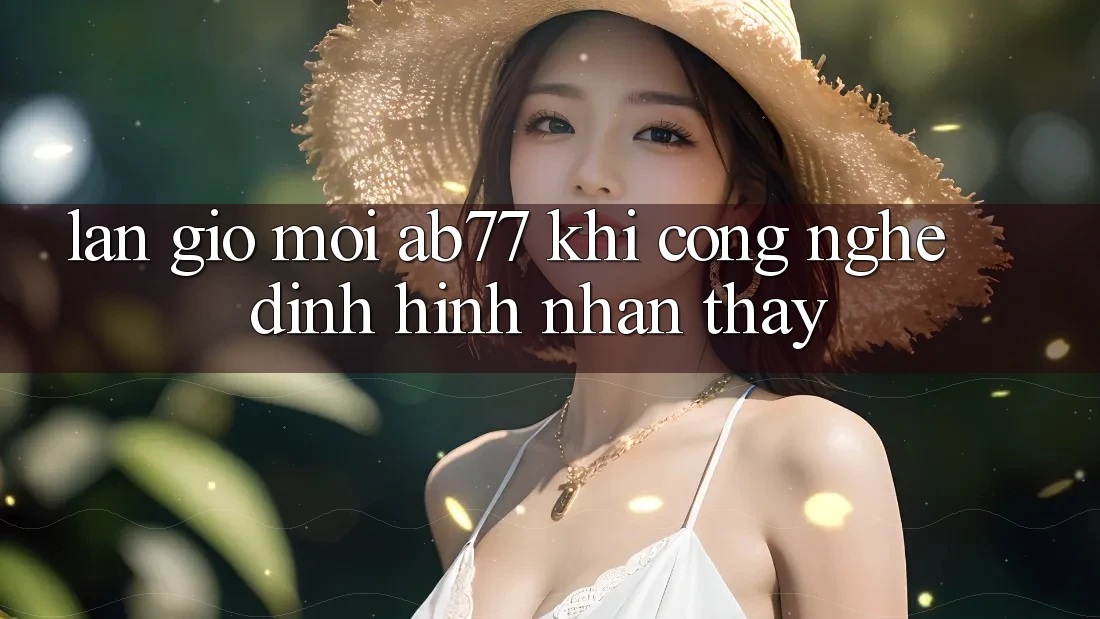 Làn Gió Mới AB77: Khi Công Nghệ Định Hình Nhận thấy Làn Gió Mới AB77: Khi Công Nghệ Định Hình Nhận thấy