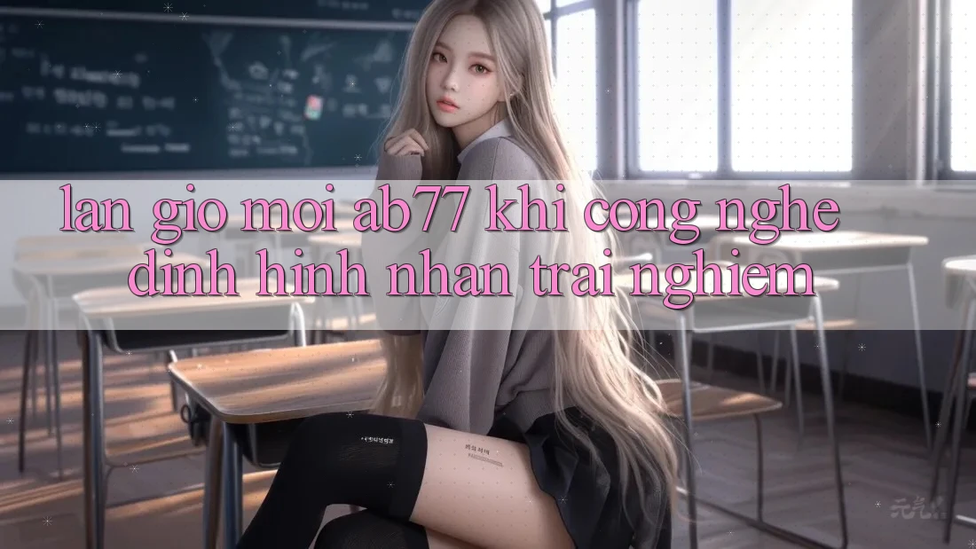 Làn Gió Mới AB77: Khi Công Nghệ Định Hình Nhận trải nghiệm Làn Gió Mới AB77: Khi Công Nghệ Định Hình Nhận trải nghiệm