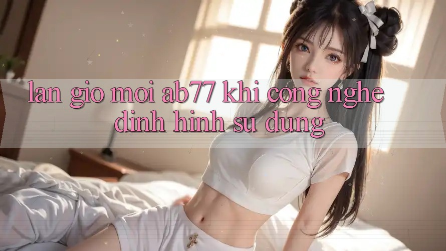 Làn Gió Mới AB77: Khi Công Nghệ Định Hình Sử dụng