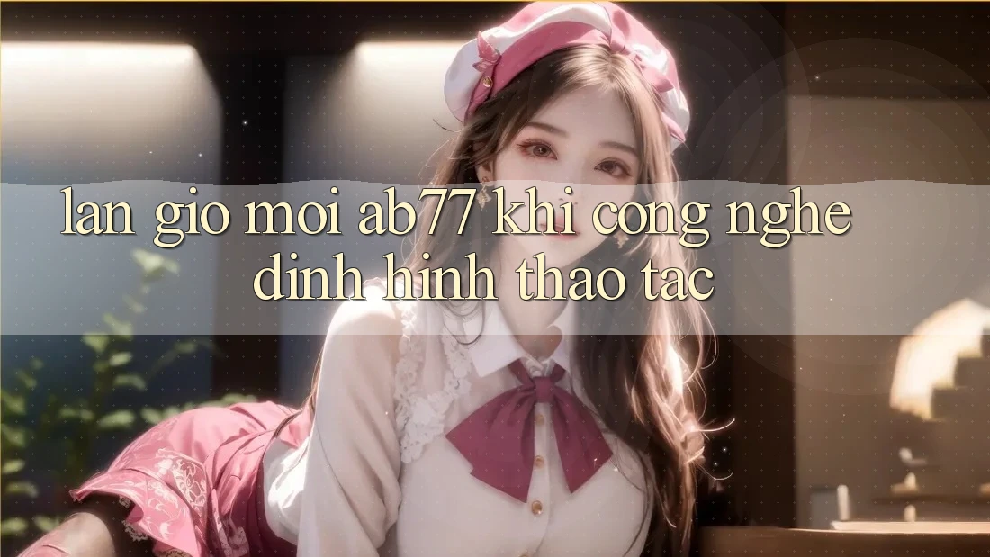 Làn Gió Mới AB77: Khi Công Nghệ Định Hình Thao tác